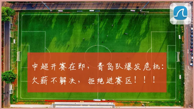 中超开赛在即，青岛队爆发危机：欠薪不解决，拒绝进赛区！！！