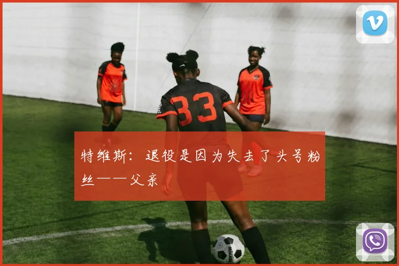 特维斯：退役是因为失去了头号粉丝——父亲