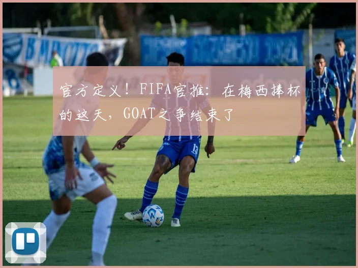 官方定义！FIFA官推：在梅西捧杯的这天，GOAT之争结束了