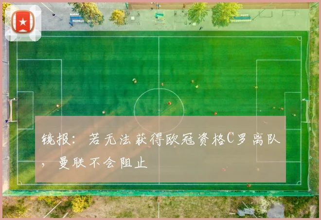 镜报：若无法获得欧冠资格C罗离队，曼联不会阻止
