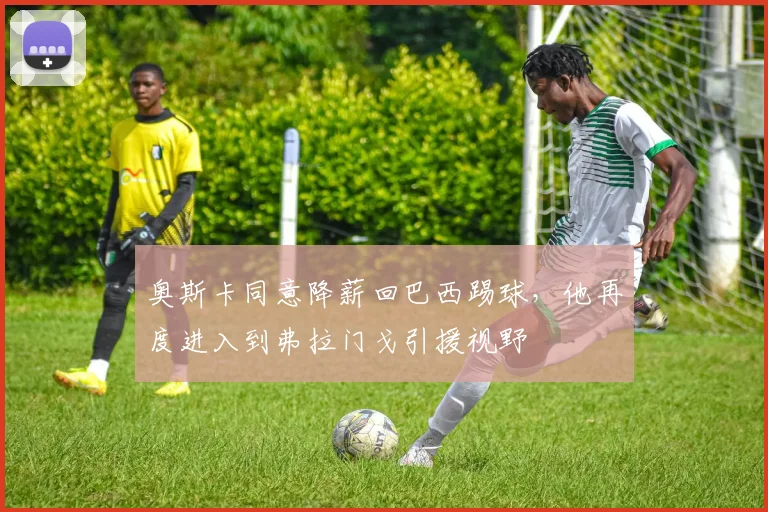 奥斯卡同意降薪回巴西踢球，他再度进入到弗拉门戈引援视野