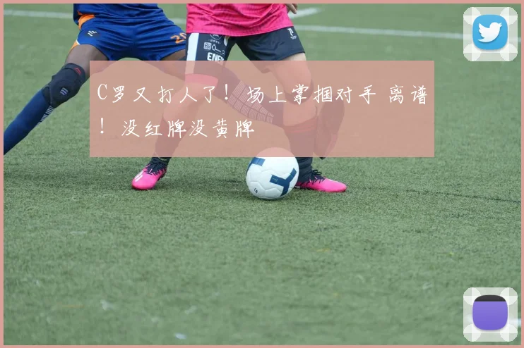 C罗又打人了！场上掌掴对手 离谱！没红牌没黄牌