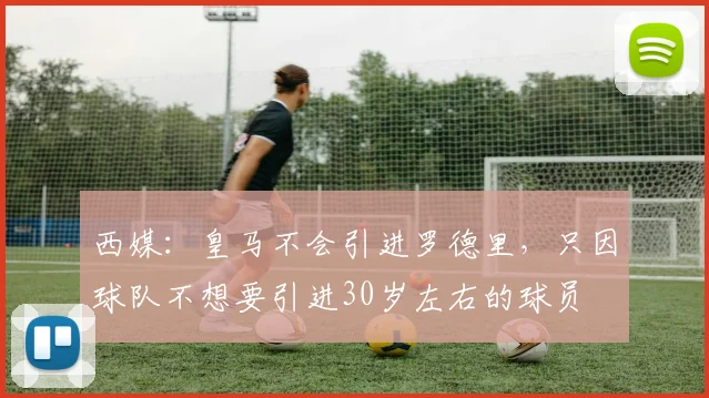 西媒：皇马不会引进罗德里，只因球队不想要引进30岁左右的球员