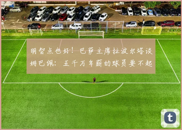 明智点也好！巴萨主席拉波尔塔谈姆巴佩：五千万年薪的球员要不起