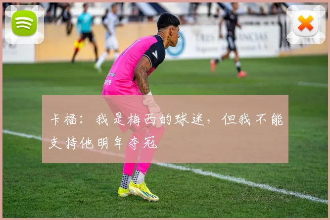 卡福：我是梅西的球迷，但我不能支持他明年夺冠