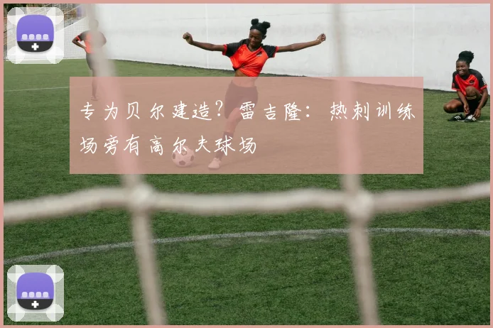 专为贝尔建造？雷吉隆：热刺训练场旁有高尔夫球场