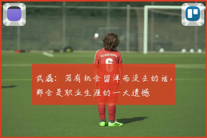 武磊：若有机会留洋而没去的话，那会是职业生涯的一大遗憾