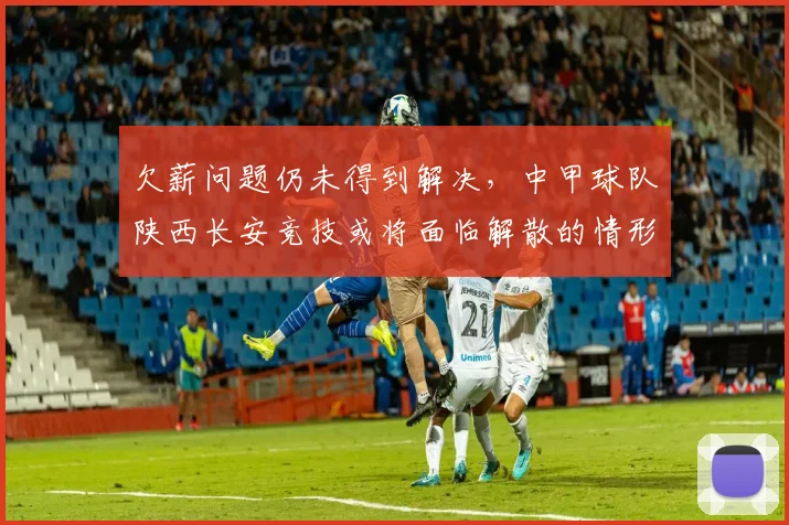 欠薪问题仍未得到解决，中甲球队陕西长安竞技或将面临解散的情形