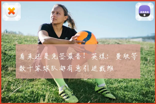 看来还是免签最香！英媒：曼联等数十家球队都有意引进戴维