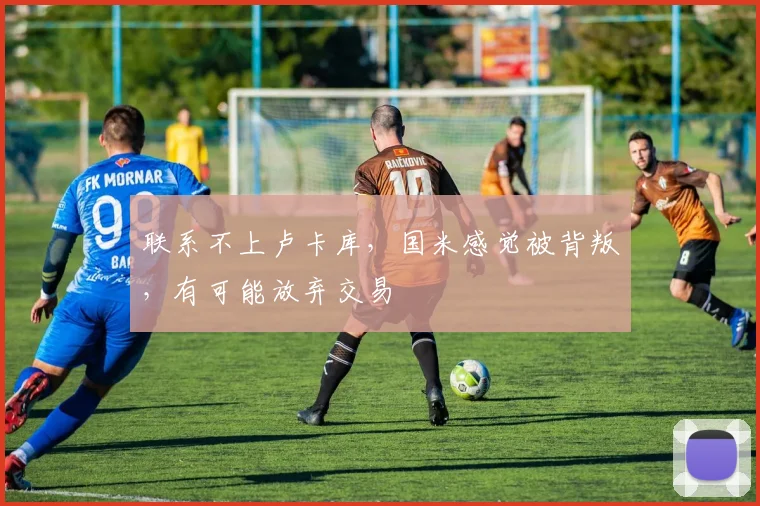 联系不上卢卡库，国米感觉被背叛，有可能放弃交易