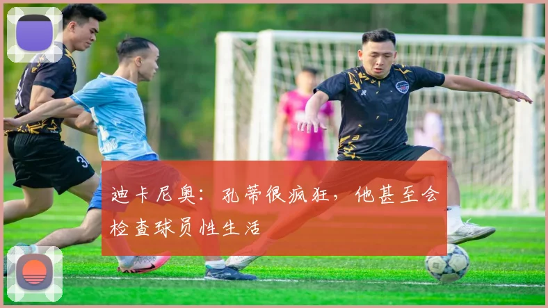迪卡尼奥：孔蒂很疯狂，他甚至会检查球员性生活