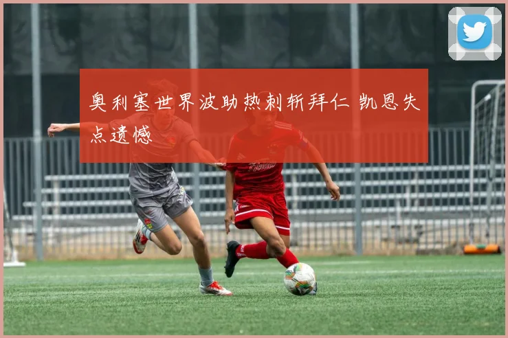 奥利塞世界波助热刺斩拜仁 凯恩失点遗憾