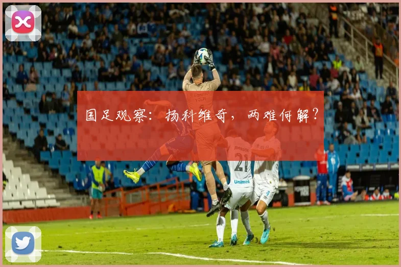 国足观察：扬科维奇，两难何解？