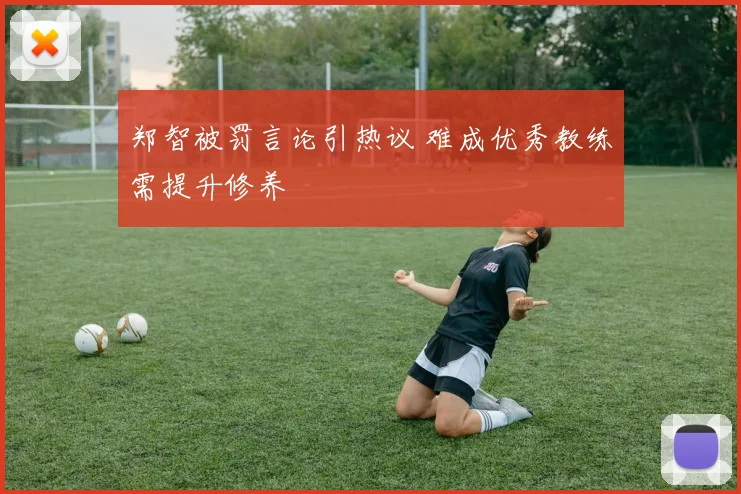郑智被罚言论引热议 难成优秀教练需提升修养