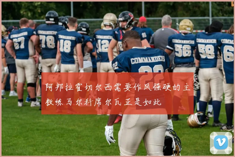阿邦拉霍切尔西需要作风强硬的主教练马尔科席尔瓦正是如此