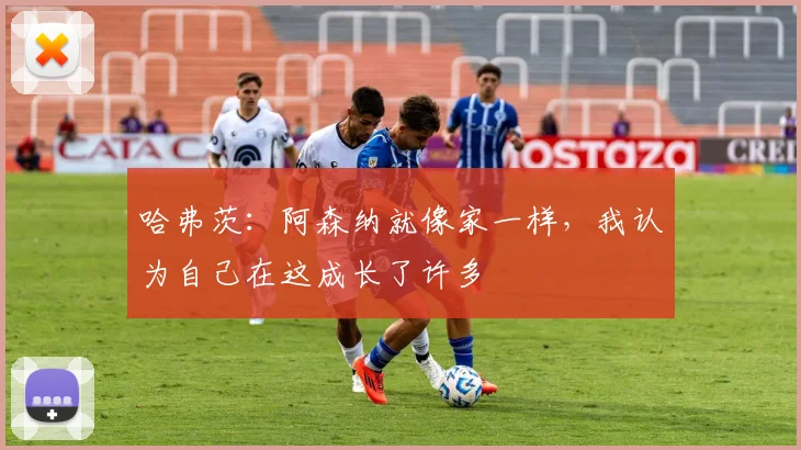 哈弗茨：阿森纳就像家一样，我认为自己在这成长了许多