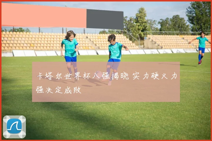 卡塔尔世界杯八强揭晓 实力硬火力强决定成败