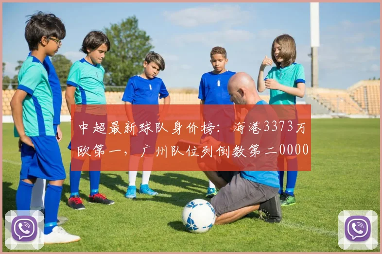 中超最新球队身价榜：海港3373万欧第一，广州队位列倒数第二0000644