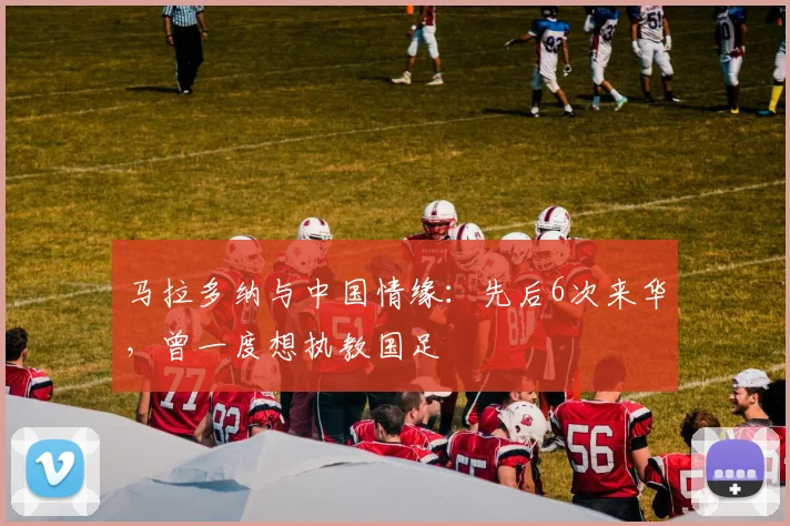 马拉多纳与中国情缘：先后6次来华，曾一度想执教国足