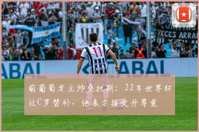 前葡萄牙主帅桑托斯：22年世界杯让C罗替补，他表示接受并尊重