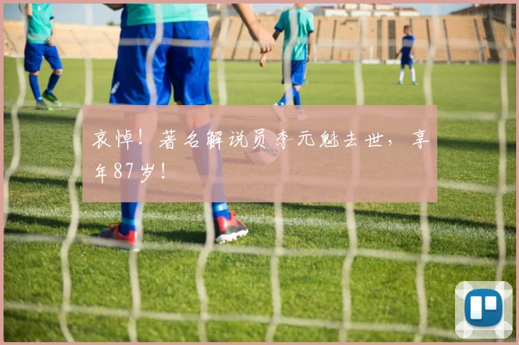 哀悼！著名解说员李元魁去世，享年87岁！