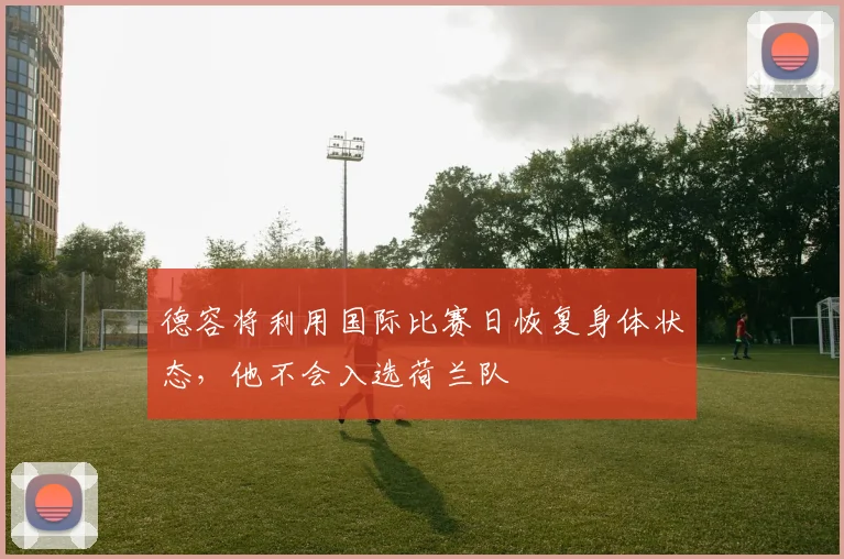 德容将利用国际比赛日恢复身体状态，他不会入选荷兰队
