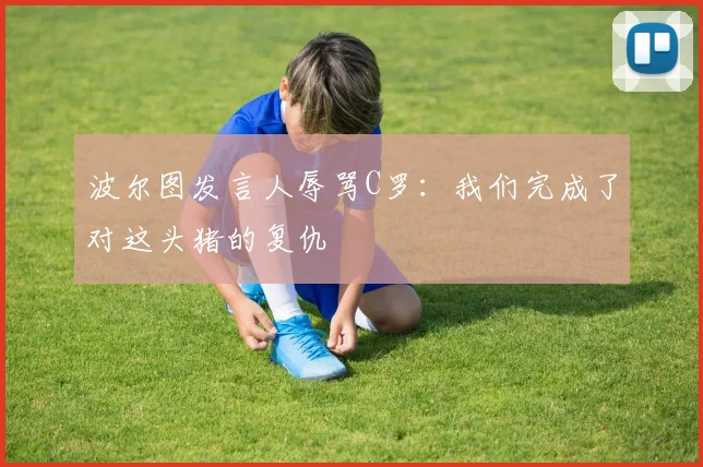 波尔图发言人辱骂C罗：我们完成了对这头猪的复仇