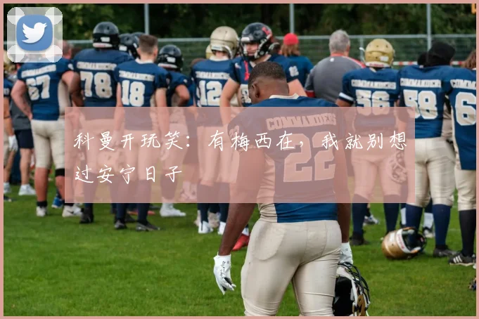 科曼开玩笑：有梅西在，我就别想过安宁日子