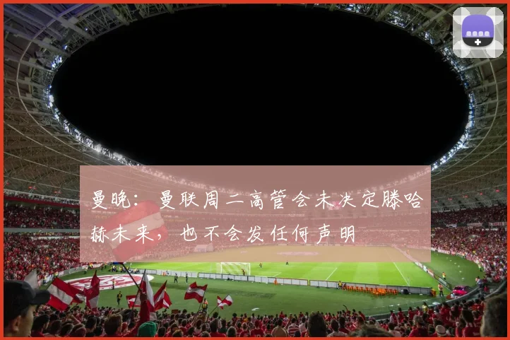 曼晚：曼联周二高管会未决定滕哈赫未来，也不会发任何声明