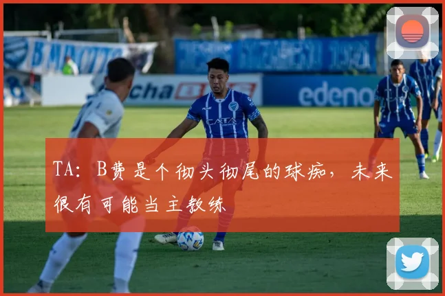 TA：B费是个彻头彻尾的球痴，未来很有可能当主教练