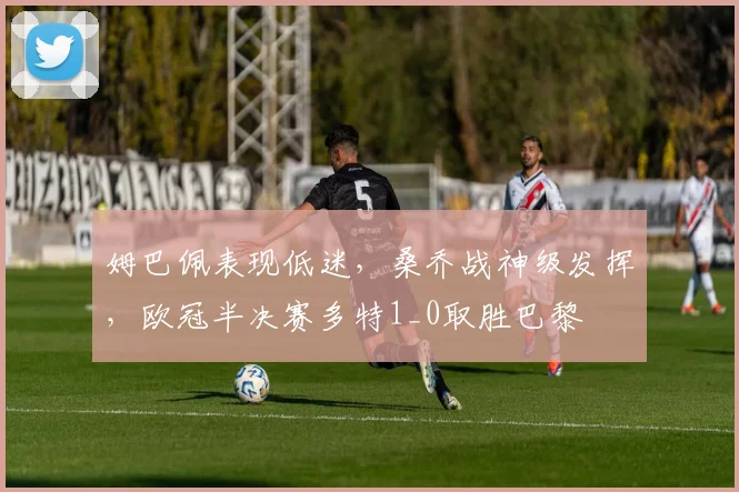 姆巴佩表现低迷，桑乔战神级发挥，欧冠半决赛多特1_0取胜巴黎