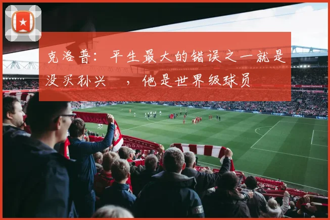 克洛普：平生最大的错误之一就是没买孙兴慜，他是世界级球员