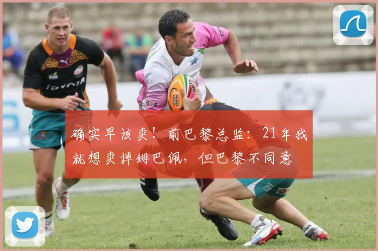 确实早该卖！前巴黎总监：21年我就想卖掉姆巴佩，但巴黎不同意