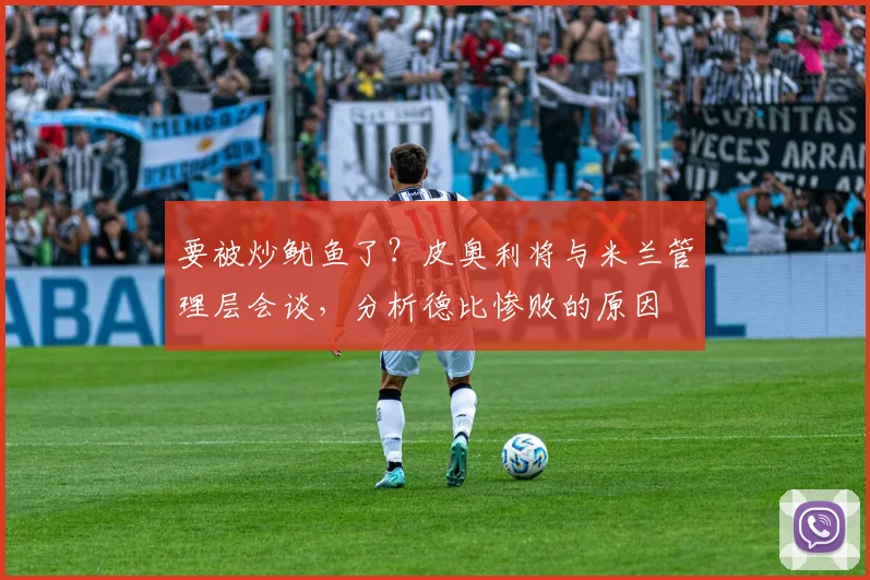 要被炒鱿鱼了？皮奥利将与米兰管理层会谈，分析德比惨败的原因