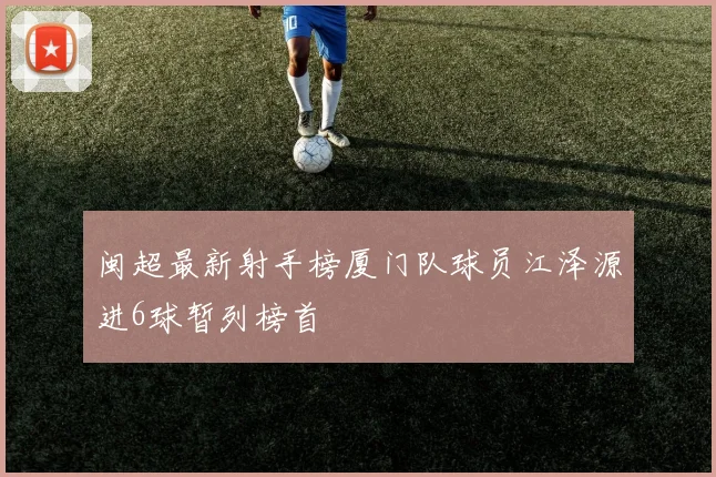 闽超最新射手榜厦门队球员江泽源进6球暂列榜首