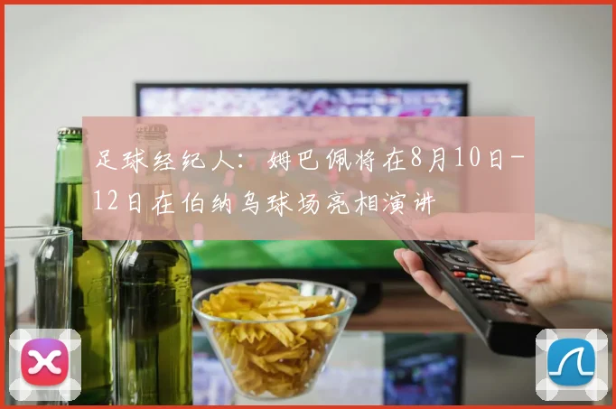 足球经纪人：姆巴佩将在8月10日-12日在伯纳乌球场亮相演讲