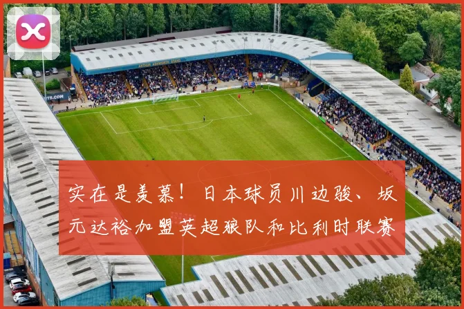 实在是羡慕！日本球员川边骏、坂元达裕加盟英超狼队和比利时联赛