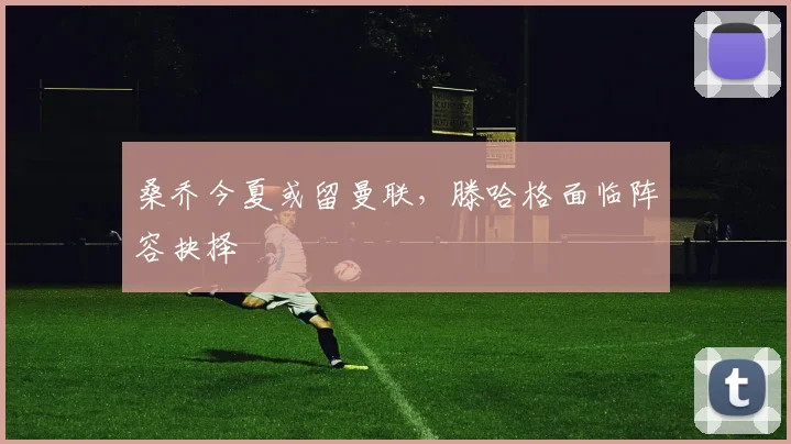 桑乔今夏或留曼联，滕哈格面临阵容抉择