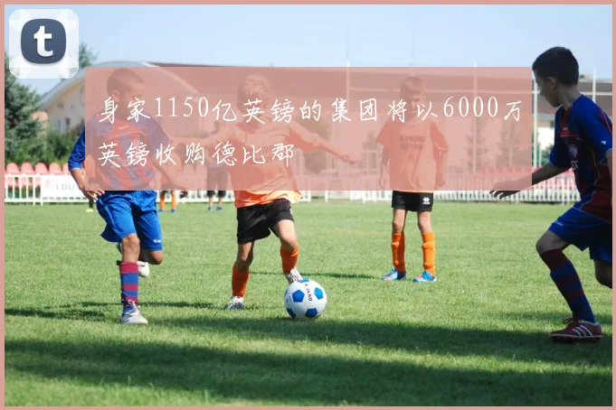 身家1150亿英镑的集团将以6000万英镑收购德比郡