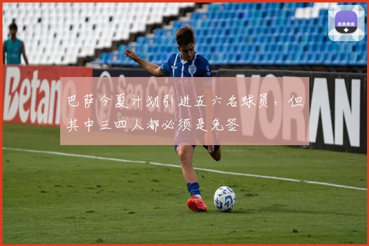 巴萨今夏计划引进五六名球员，但其中三四人都必须是免签