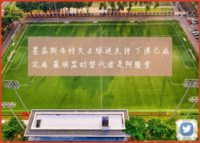 墨菲斯洛特失去球迷支持 下课已成定局 最明显的替代者是阿隆索