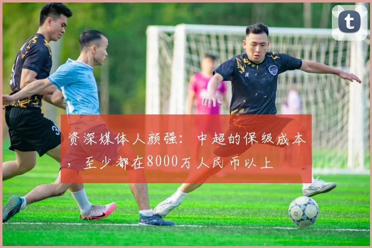 资深媒体人颜强：中超的保级成本，至少都在8000万人民币以上
