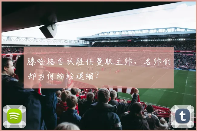 滕哈格自认胜任曼联主帅，名帅们却为何纷纷退缩？