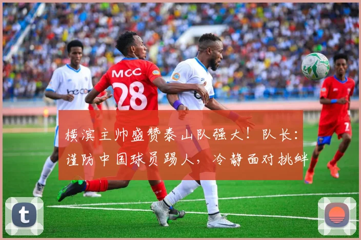 横滨主帅盛赞泰山队强大！队长：谨防中国球员踢人，冷静面对挑衅