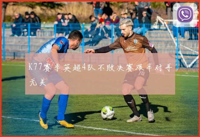 K77赛季英超4队不败决赛艰辛对手无关