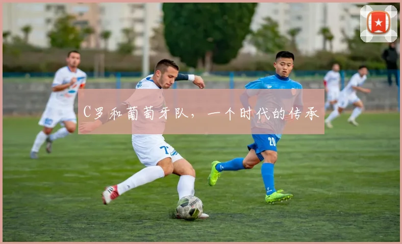C罗和葡萄牙队，一个时代的传承