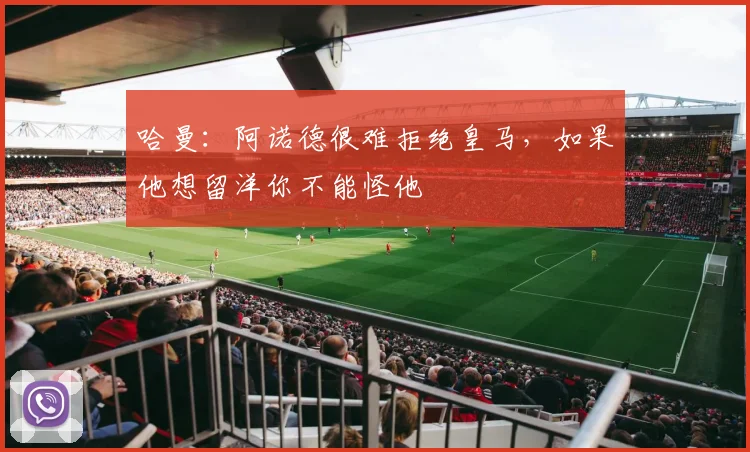 哈曼：阿诺德很难拒绝皇马，如果他想留洋你不能怪他