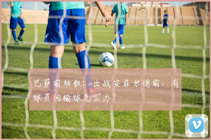 巴萨前助教：出战安菲尔德前，有球员问输球怎么办？