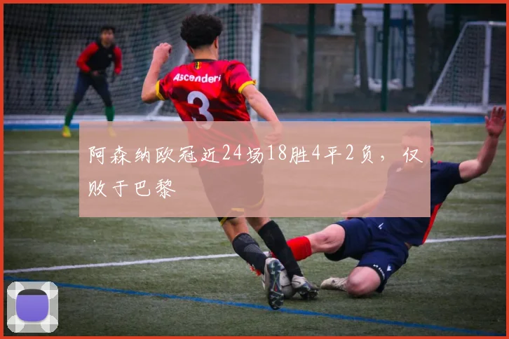 阿森纳欧冠近24场18胜4平2负，仅败于巴黎
