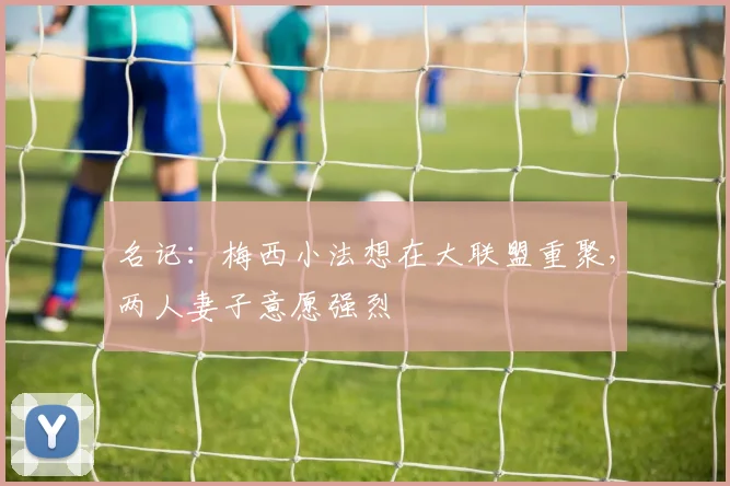名记：梅西小法想在大联盟重聚，两人妻子意愿强烈